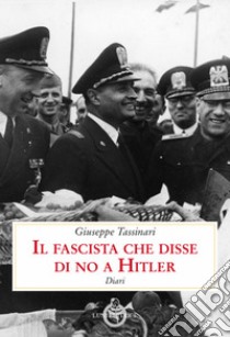 Il fascista che disse di no a Hitler. Diari libro di Tassinari Giuseppe