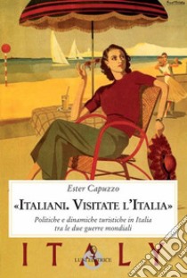 «Italiani. Visitate l'Italia». Politiche e dinamiche turistiche in Italia tra le due guerre mondiali libro di Capuzzo Ester