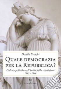 Quale democrazia per la Repubblica? Culture politiche nell'Italia della transizione 1943-1946 libro di Breschi Danilo