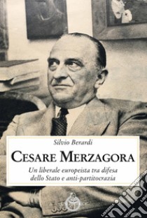 Cesare Merzagora. Un liberale europeista tra difesa dello Stato e anti-partitocrazia libro di Berardi Silvio