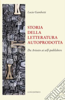 Storia della letteratura autoprodotta. Da Ariosto ai self-publishers libro di Gambetti Lucio