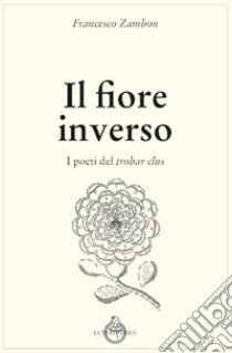 Il fiore inverso. I poeti del trobar clus libro di Zambon Francesco