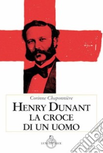 Henry Dunant. La croce di un uomo libro di Chaponnière Corinne