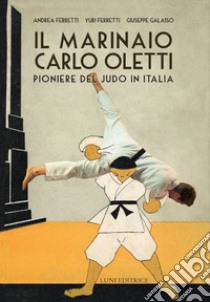 Il marinaio Carlo Oletti. Pioniere del judo in Italia libro di Ferretti Andrea; Ferretti Yuri; Galasso Giuseppe