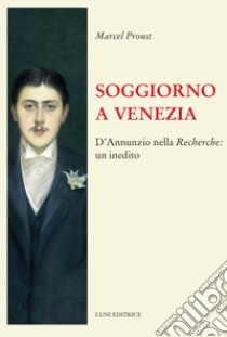 Soggiorno a Venezia. D'Annunzio nella Recherche: un inedito libro di Proust Marcel; Balducci G. (cur.); Balducci G. (cur.)