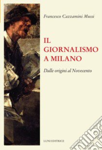 Il giornalismo a Milano. Dalle origini al novecento libro di Cazzamini Mussi Francesco