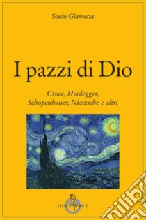 I pazzi di Dio. Croce, Heidegger, Schopenhauer, Nietzsche e altri libro di Giametta Sossio