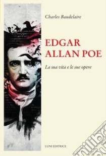 Edgar Allan Poe. La sua vita e le sue opere libro di Baudelaire Charles