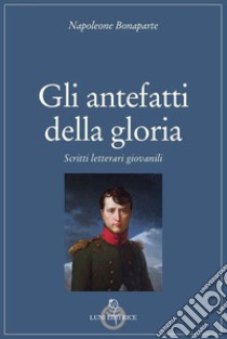 Gli antefatti della gloria. Scritti letterari giovanili libro di Bonaparte Napoleone; Balducci G. (cur.)