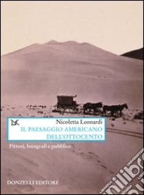 Il paesaggio americano dell'Ottocento. Pittori, fotografi e pubblico libro di Leonardi Nicoletta