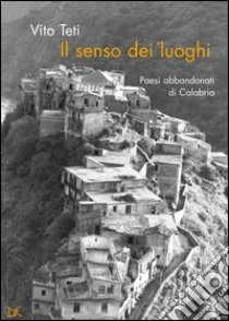 Il senso dei luoghi. Paesi abbandonati di Calabria libro di Teti Vito