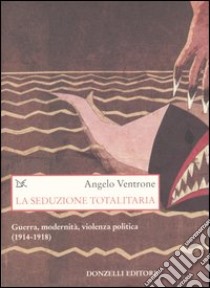 La seduzione totalitaria. Guerra, modernità, violenza politica. (1914-1918) libro di Ventrone Angelo