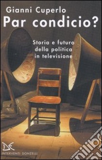 Par condicio? Storia e futuro della politica in televisione libro di Cuperlo Gianni