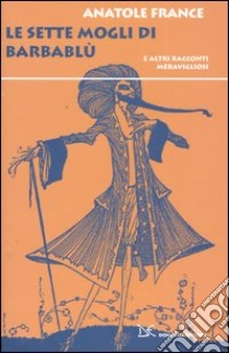 Le sette mogli di Barbablù. E altri racconti meravigliosi libro di France Anatole