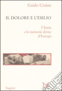 Il dolore e l'esilio. L'Istria e le memorie divise d'Europa libro di Crainz Guido