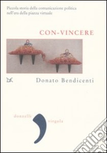 Con-vincere. Piccola storia della comunicazione politica nell'era della piazza virtuale libro di Bendicenti Donato