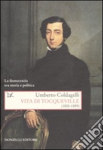 Vita di Tocqueville (1805-1859). La democrazia tra storia e politica libro di Coldagelli Umberto