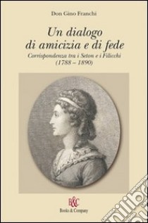 Un dialogo di amicizia e di fede. Corrispondenza tra i Seton e i Filicchi (1788-1890) libro di Franchi Gino