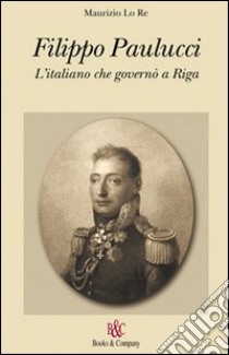 Filippo Paulucci. L'italiano che governò a Riga libro di Lo Re Maurizio