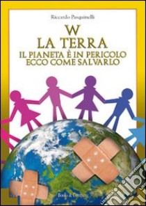 W la terra. Il pianeta è in pericolo ecco come salvarlo libro di Pasquinelli Riccardo