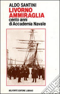 Livorno ammiraglia. Cento anni di Accademia navale libro di Santini Aldo