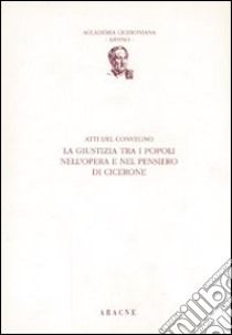 La giustizia tra i popoli nell'opera e nel pensiero di Cicerone. Atti del Convegno libro di Accademia ciceroniana di Arpino (cur.)