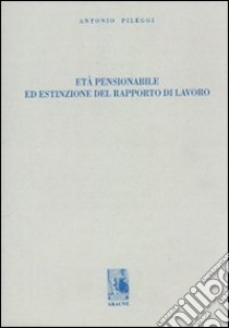 Età pensionabile ed estinzione del rapporto di lavoro libro di Pileggi Antonio