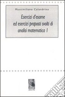 Esercizi d'esame ed esercizi proposti svolti di analisi matematica 1 libro di Calandrino Massimiliano