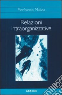 Relazioni intraorganizzative. Studi e ricerche su processi culturali, interazioni e comunicazione nelle organizzazioni complesse libro di Malizia Pierfranco