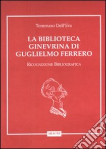 La biblioteca ginevrina di Guglielmo Ferrero. Ricognizione bibliografica libro di Dell'Era Tommaso