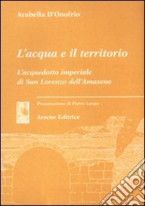 L'acqua e il territorio. L'acquedotto imperiale di San Lorenzo dell'Amaseno libro di D'Onofrio Arabella