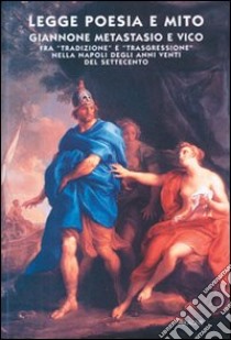 Legge, poesia e mito. Giannone, Metastasio e Vico fra «tradizione» e «trasgressione» nella Napoli degli anni Venti del Settecento libro di Valente M. (cur.)