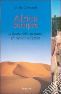 Africa sempre. La favola della memoria: un medico in Fezzàn libro di Colesanti Guido