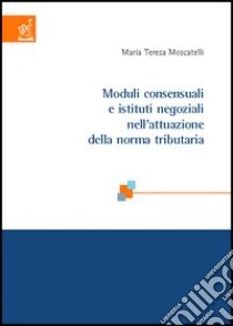 Moduli consensuali e istituti negoziali nell'attuazione della norma tributaria libro di Moscatelli M. Teresa