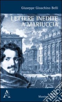 Giuseppe Gioachino Belli. Lettere inedite a Mariuccia libro di Belli Gioachino; Vignali M. (cur.)