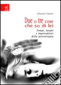 Due o tre cose che so di lei. Tempi, luoghi e imprenditori della psicoterapia libro di Cesario Salvatore