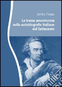 La trama avventurosa nelle autobiografie italiane del Settecento libro di Tiozzo Enrico