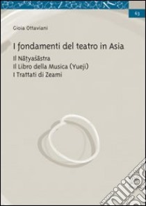 I fondamenti del teatro in Asia. Il Natyasastra. Il libro della musica (Yueji). I trattati di Zeami libro di Ottaviani Gioia