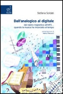 Dall'analogico al digitale. Dal nastro magnetico all'MP3... quando la musica ha rinunciato al tempo libro di Soldati Stefania