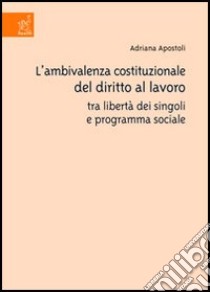 L'ambivalenza costituzionale del diritto al lavoro tra libertà dei singoli e programma sociale libro di Apostoli Adriana
