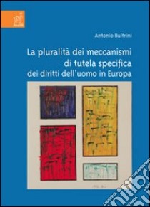 La pluralità dei meccanismi di tutela specifica dei diritti dell'uomo in Europa. Interazione nella definizione dei livelli di tutela sostanziale libro di Bultrini Antonio