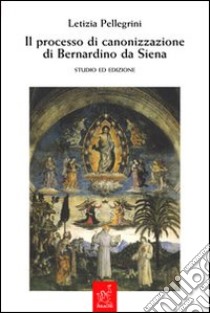 Il processo di canonizzazione di Bernardino da Siena. Studio ed edizione libro di Pellegrini Letizia