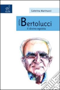 Attilio Bertolucci. Il divino egoista libro di Marinucci Caterina