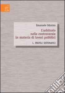 L'arbitrato nelle controversie in materia di lavori pubblici. Vol. 1: Profili sistematici libro di Odorisio Emanuele