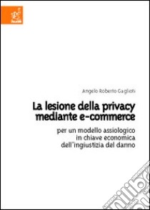 La lesione della privacy mediante e-commerce. Per un modello assiologico in chiave economica dell'ingiustizia del danno libro di Gaglioti Angelo Roberto