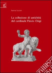 La collezione di antichità del cardinale Flavio Chigi (1631-1693) libro di Cacciotti Beatrice