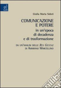 Comunicazione e potere in un'epoca di decadenza e di trasformazione. Da un'analisi delle Res gestae di Ammiano Marcellino libro di Sidoti Giulia M.