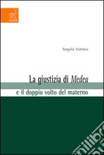 La giustizia di Medea e il doppio volto del materno libro di Votrico Angela