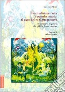 Fra tradizione colta e popular music. Il caso del rock progressivo. Introduzione al genere che sfidò la forma canzone libro di Alfano Innocenzo