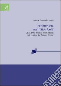 L'utilitarismo negli Stati Uniti. La dottrina politica benthamiana interpretata da Thomas Cooper libro di Battaglia Mattia C.